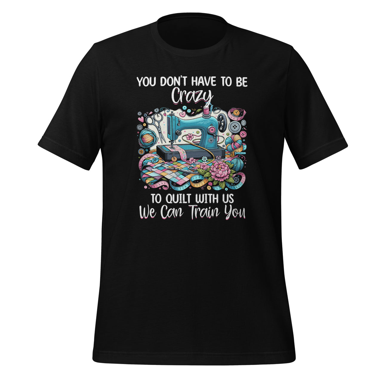 You Don't Have To Be Crazy To Quilt With Us We Can Train You Unisex T-Shirt