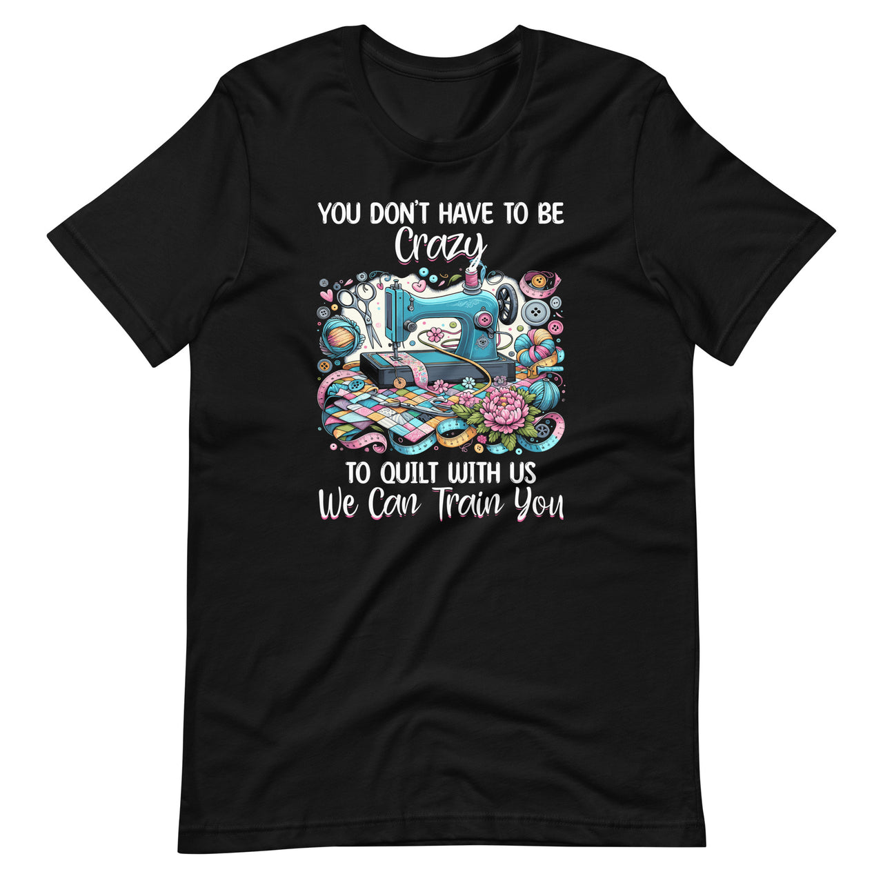 You Don't Have To Be Crazy To Quilt With Us We Can Train You Unisex T-Shirt